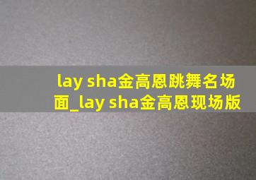 lay sha金高恩跳舞名场面_lay sha金高恩现场版